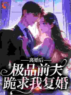 《离婚后，极品前夫跪求我复婚》小说免费试读 《离婚后，极品前夫跪求我复婚》最新章节目录