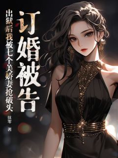 《订婚被告，出狱后我被七个美娇妻抢破头》小说全文免费阅读 《订婚被告，出狱后我被七个美娇妻抢破头》最新章节列表