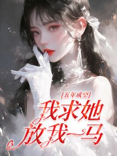 《五年成空，我求他放我一马》小说全文免费阅读 《五年成空，我求他放我一马》最新章节列表