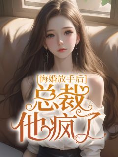 《悔婚放手后，总裁他疯了》小说全文在线阅读 《悔婚放手后，总裁他疯了》最新章节列表