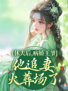 《休夫后，病娇王爷他追妻火葬场了！》小说全文精彩阅读 《休夫后，病娇王爷他追妻火葬场了！》最新章节目录