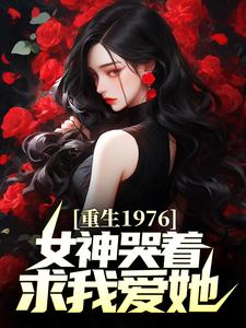 《重生1976，女神哭着求我爱她》小说全文精彩试读 《重生1976，女神哭着求我爱她》最新章节目录