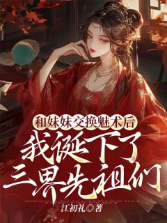 《和妹妹交换魅术后，我诞下了三界先祖们》小说最新章节免费阅读（精彩章节未删节）