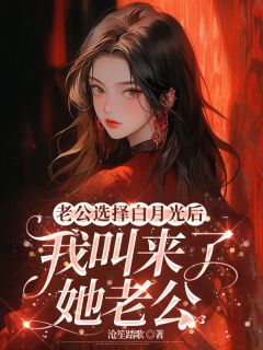 《老公选择白月光后，我叫来了她老公》小说免费试读 《老公选择白月光后，我叫来了她老公》最新章节列表