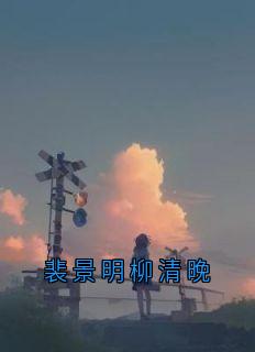 裴景明柳清晚全章节免费在线阅读 柳清晚裴景明小说完结版