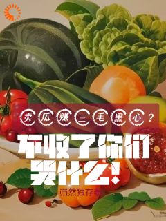 卖瓜赚三毛黑心？不收你们哭什么苏宁夏沫by岿然独存完整在线阅读