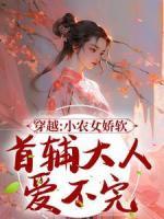 《穿越：小农女娇软，首辅大人爱不完》大结局精彩试读 《穿越：小农女娇软，首辅大人爱不完》最新章节列表