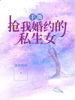 《手撕抢我婚约的私生女》小说章节精彩试读 段初薇段心乔小说全文