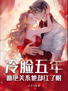 《冷脸五年，断绝关系他却红了眼》完结版精彩试读 《冷脸五年，断绝关系他却红了眼》最新章节目录