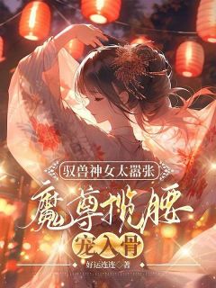 驭兽神女太嚣张，魔尊揽腰宠入骨叶九璃楼无炎小说结局完整全文