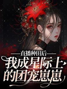 《直播种田后，我成星际上的团宠崽崽》最新章节免费阅读（完整版未删节）