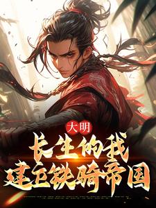 《大明：长生的我建立铁骑帝国》小说全文精彩阅读 《大明：长生的我建立铁骑帝国》最新章节目录