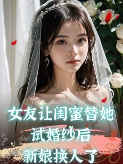 精品《女友让闺蜜替她试婚纱后，新娘换人了》小说在线阅读 周梦雅何云霄小说全集无删减全文