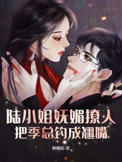 陆小姐妩媚撩人，把季总钓成翘嘴陆棠季晟洲全本在线阅读