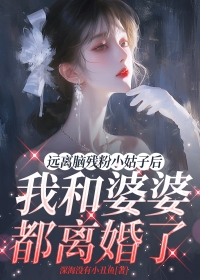 《远离脑残粉小姑子后，我和婆婆都离婚了》小说大结局在线阅读 倩倩康媛媛小说全文