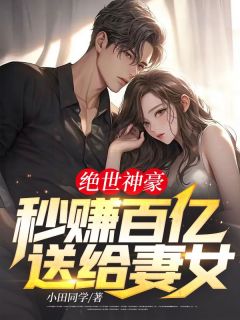 《绝世神豪：秒赚百亿送给妻女！》大结局在线阅读 《绝世神豪：秒赚百亿送给妻女！》最新章节目录