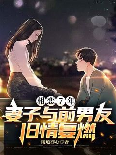 《相恋7年，妻子与前男友旧情复燃》完结版精彩试读 《相恋7年，妻子与前男友旧情复燃》最新章节目录