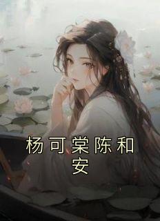 主角是杨可棠陈和安的小说 《杨可棠陈和安》 全文精彩阅读