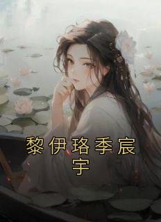 《黎伊珞季宸宇》小说最新章节免费阅读（精彩章节未删节）