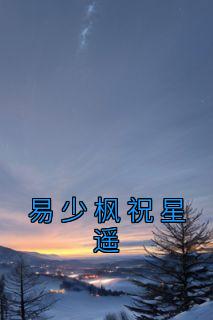 《易少枫祝星遥》小说完结版免费阅读 易少枫祝星遥小说全文