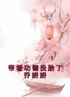 《带着功德投胎了乔娇娇》小说完结版精彩试读 乔娇娇乔忠国小说阅读