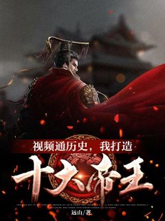 《视频通历史，我打造十大帝王》杨平嬴政章节目录免费试读