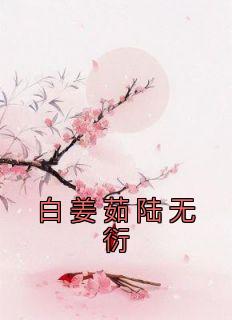 《白姜茹陆无衍》小说主角白姜茹陆无衍全文章节免费免费试读