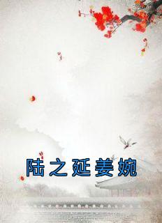 《陆之延姜婉》小说全文精彩试读 《陆之延姜婉》最新章节目录