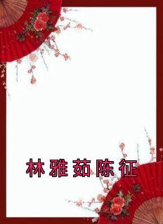 《林雅茹陈征》小说章节列表在线阅读 林雅茹陈征小说全文