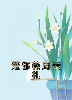 《楚郁薇周云礼》小说全文在线阅读 《楚郁薇周云礼》最新章节目录