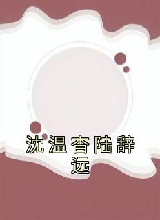 《沈温杳陆辞远》小说全文在线阅读 《沈温杳陆辞远》最新章节列表