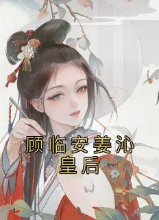 《顾临安姜沁皇后》小说全文免费阅读 《顾临安姜沁皇后》最新章节列表
