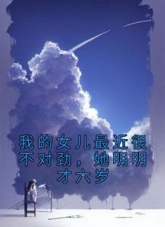 主角是赵棠常林业的小说 《我的女儿最近很不对劲，她明明才六岁》 全文免费阅读