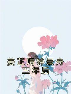 《姜芷晴钟景舟三年后》小说完结版免费阅读 姜芷晴钟景舟小说全文