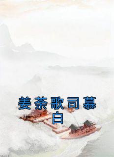 主角是姜荼歌司慕白的小说 《姜荼歌司慕白》 全文免费阅读