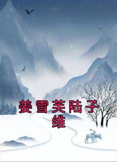 《姜雪芙陆子维》小说全文精彩试读 姜雪芙陆子维小说阅读
