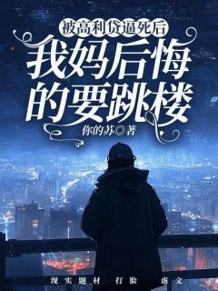 王浩王阳小说 《被高利贷逼死后，我妈后悔的要跳楼》小说全文免费阅读