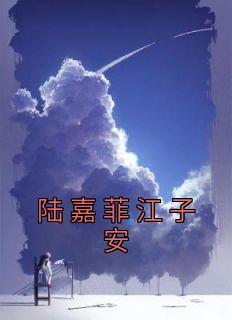 《陆嘉菲江子安》小说大结局精彩阅读 陆嘉菲江子安小说全文