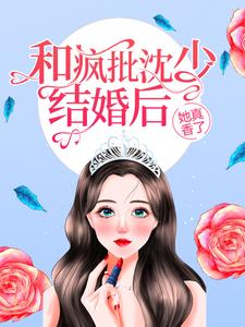 《和疯批沈少结婚后，她真香了》大结局免费试读 《和疯批沈少结婚后，她真香了》最新章节目录